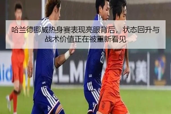 哈兰德挪威热身赛表现亮眼背后，状态回升与战术价值正在被重新看见